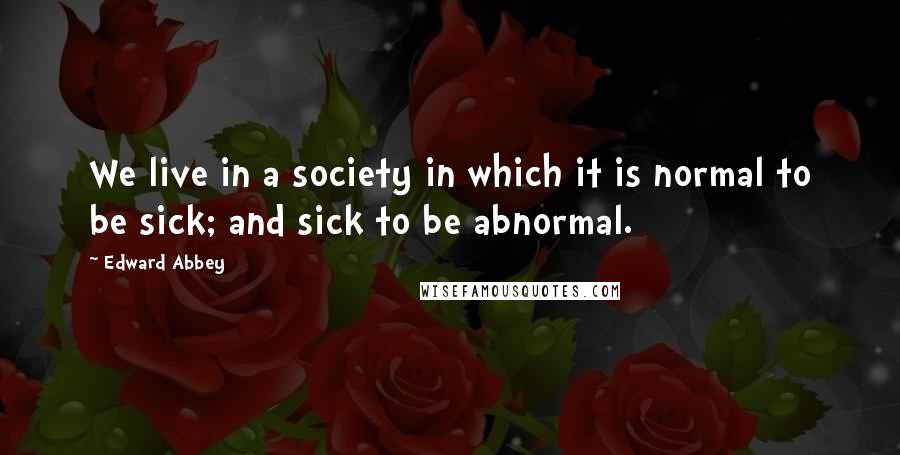 Edward Abbey Quotes: We live in a society in which it is normal to be sick; and sick to be abnormal.