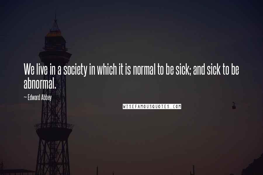 Edward Abbey Quotes: We live in a society in which it is normal to be sick; and sick to be abnormal.