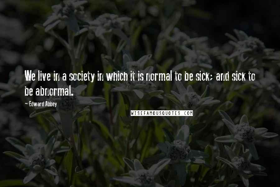 Edward Abbey Quotes: We live in a society in which it is normal to be sick; and sick to be abnormal.