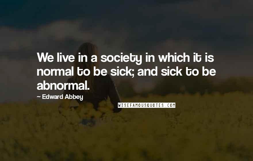 Edward Abbey Quotes: We live in a society in which it is normal to be sick; and sick to be abnormal.