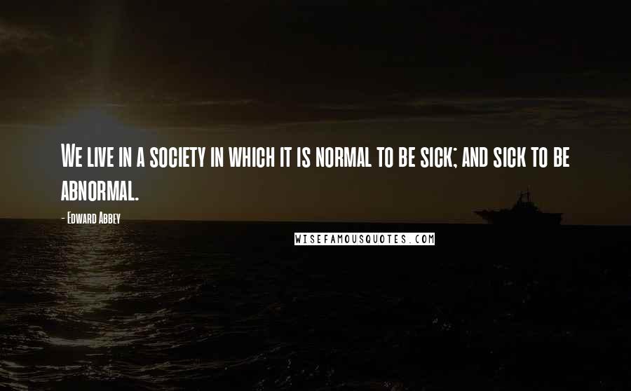 Edward Abbey Quotes: We live in a society in which it is normal to be sick; and sick to be abnormal.