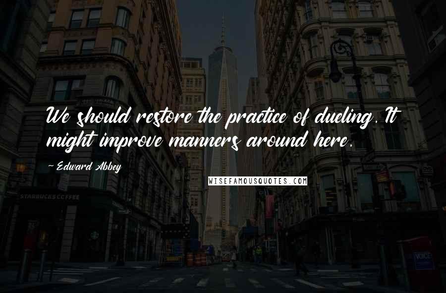 Edward Abbey Quotes: We should restore the practice of dueling. It might improve manners around here.
