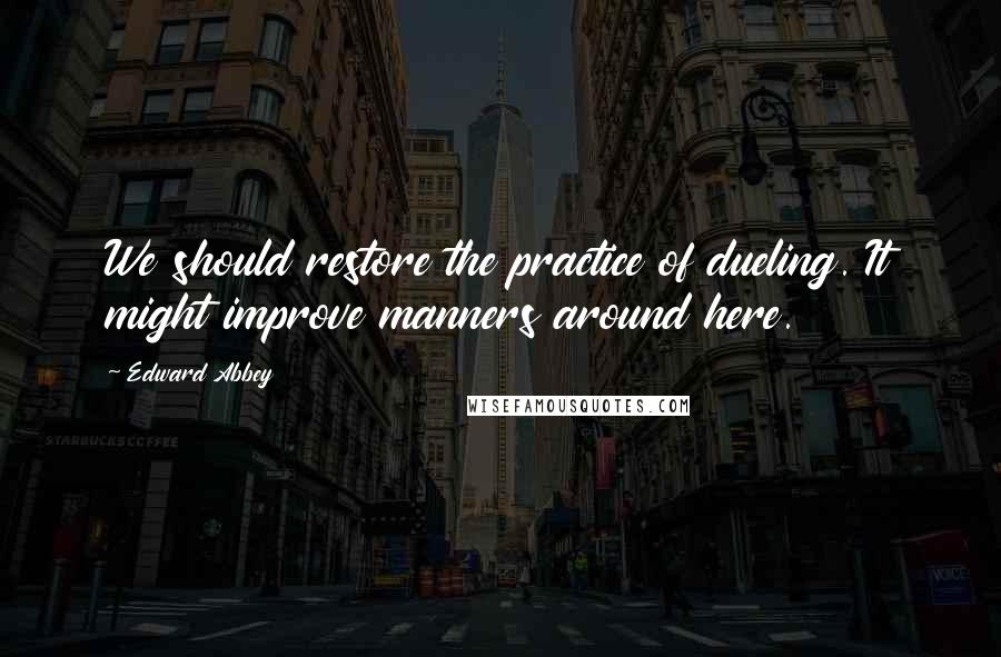 Edward Abbey Quotes: We should restore the practice of dueling. It might improve manners around here.