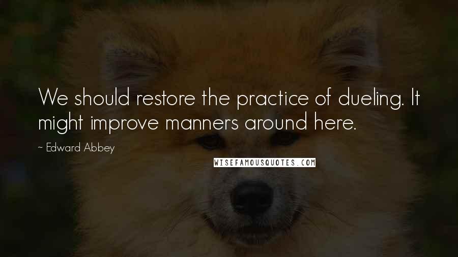 Edward Abbey Quotes: We should restore the practice of dueling. It might improve manners around here.