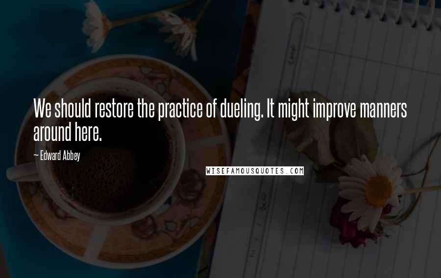 Edward Abbey Quotes: We should restore the practice of dueling. It might improve manners around here.