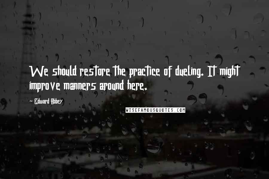 Edward Abbey Quotes: We should restore the practice of dueling. It might improve manners around here.