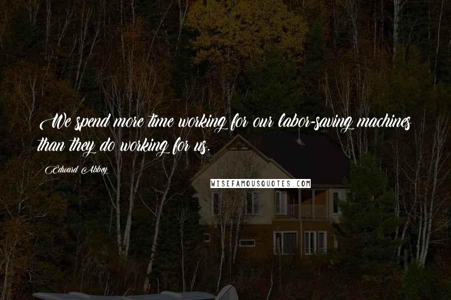 Edward Abbey Quotes: We spend more time working for our labor-saving machines than they do working for us.