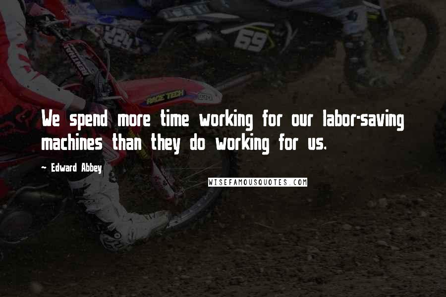 Edward Abbey Quotes: We spend more time working for our labor-saving machines than they do working for us.