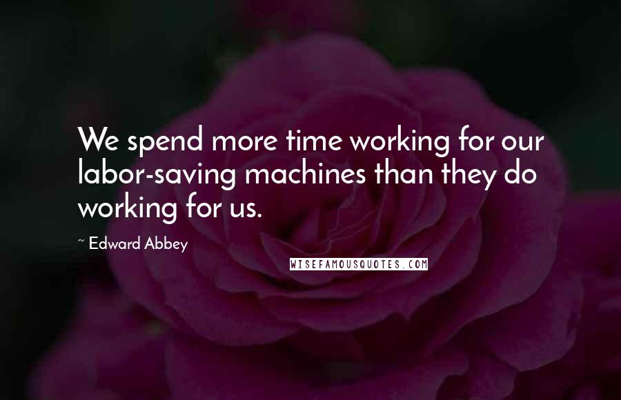 Edward Abbey Quotes: We spend more time working for our labor-saving machines than they do working for us.