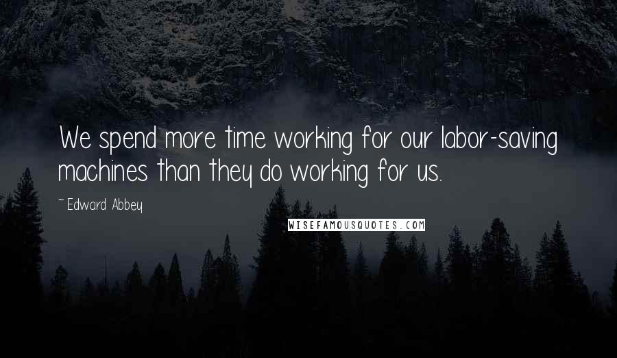 Edward Abbey Quotes: We spend more time working for our labor-saving machines than they do working for us.