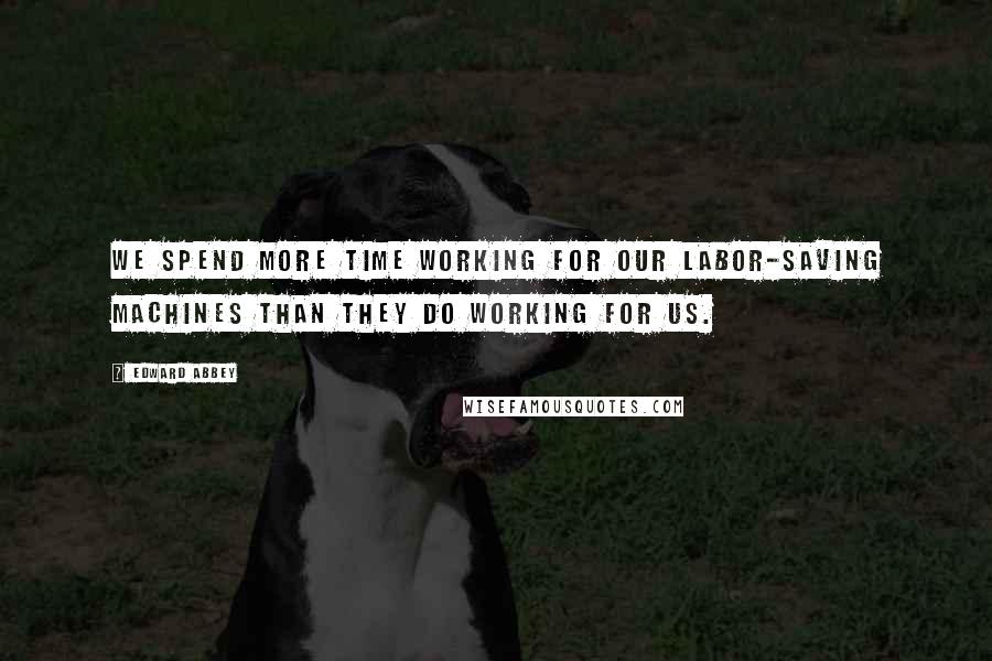 Edward Abbey Quotes: We spend more time working for our labor-saving machines than they do working for us.