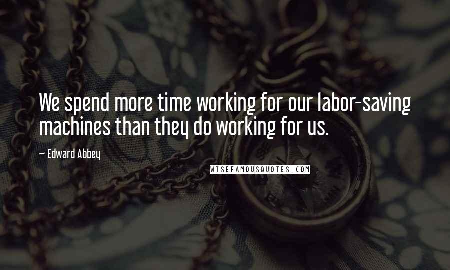 Edward Abbey Quotes: We spend more time working for our labor-saving machines than they do working for us.