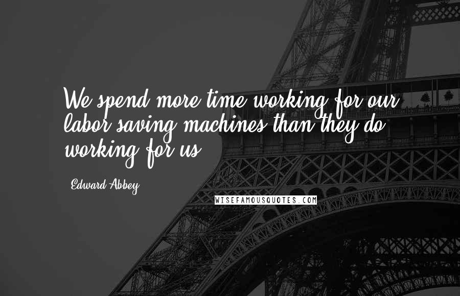 Edward Abbey Quotes: We spend more time working for our labor-saving machines than they do working for us.