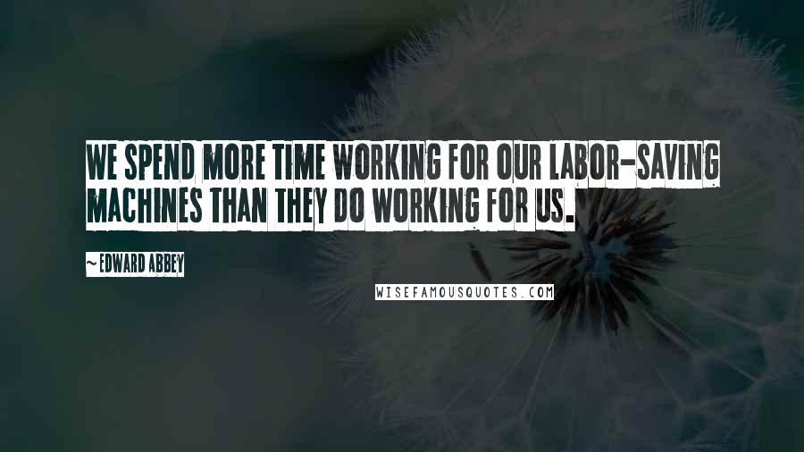 Edward Abbey Quotes: We spend more time working for our labor-saving machines than they do working for us.