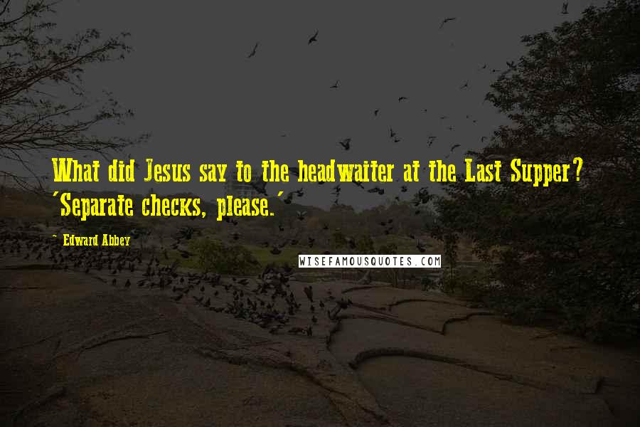 Edward Abbey Quotes: What did Jesus say to the headwaiter at the Last Supper? 'Separate checks, please.'