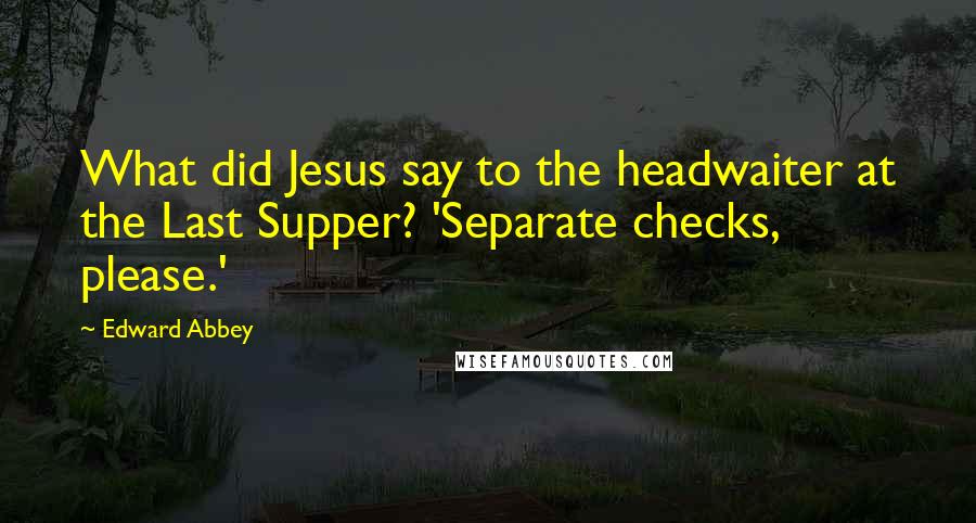 Edward Abbey Quotes: What did Jesus say to the headwaiter at the Last Supper? 'Separate checks, please.'