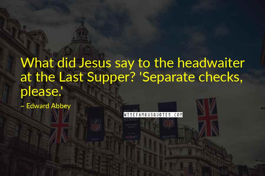 Edward Abbey Quotes: What did Jesus say to the headwaiter at the Last Supper? 'Separate checks, please.'
