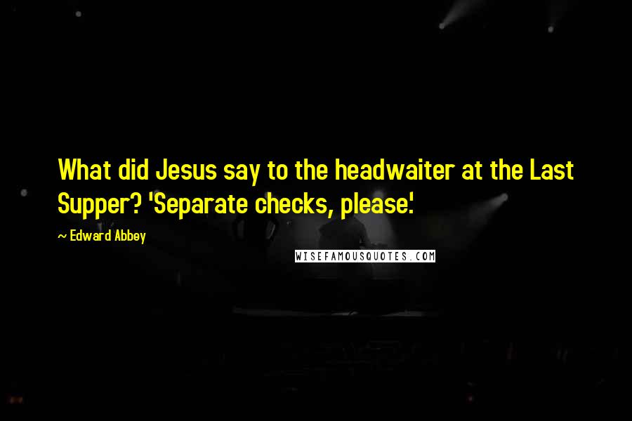 Edward Abbey Quotes: What did Jesus say to the headwaiter at the Last Supper? 'Separate checks, please.'