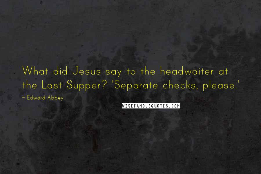 Edward Abbey Quotes: What did Jesus say to the headwaiter at the Last Supper? 'Separate checks, please.'