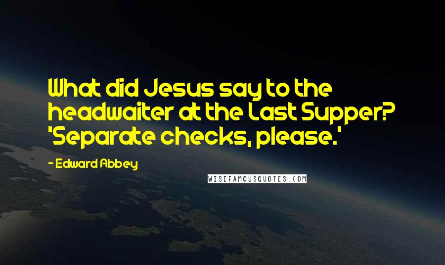 Edward Abbey Quotes: What did Jesus say to the headwaiter at the Last Supper? 'Separate checks, please.'