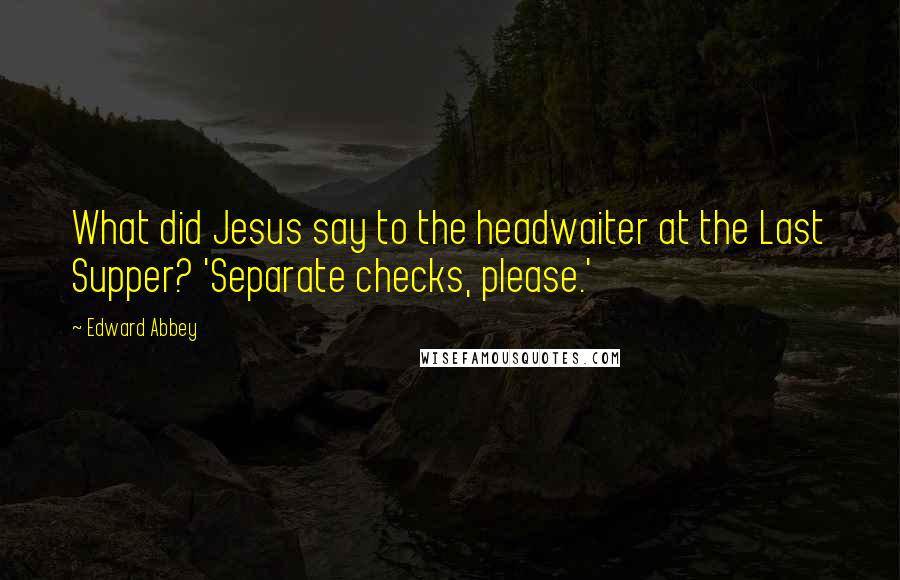 Edward Abbey Quotes: What did Jesus say to the headwaiter at the Last Supper? 'Separate checks, please.'