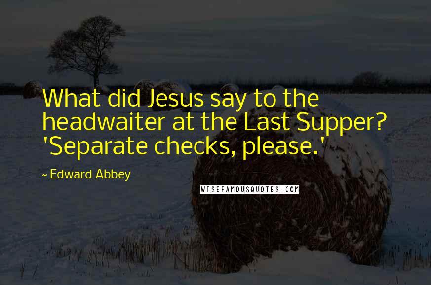 Edward Abbey Quotes: What did Jesus say to the headwaiter at the Last Supper? 'Separate checks, please.'