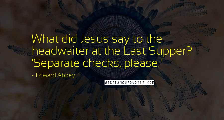 Edward Abbey Quotes: What did Jesus say to the headwaiter at the Last Supper? 'Separate checks, please.'