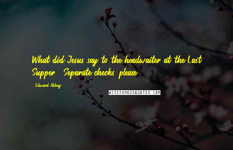 Edward Abbey Quotes: What did Jesus say to the headwaiter at the Last Supper? 'Separate checks, please.'