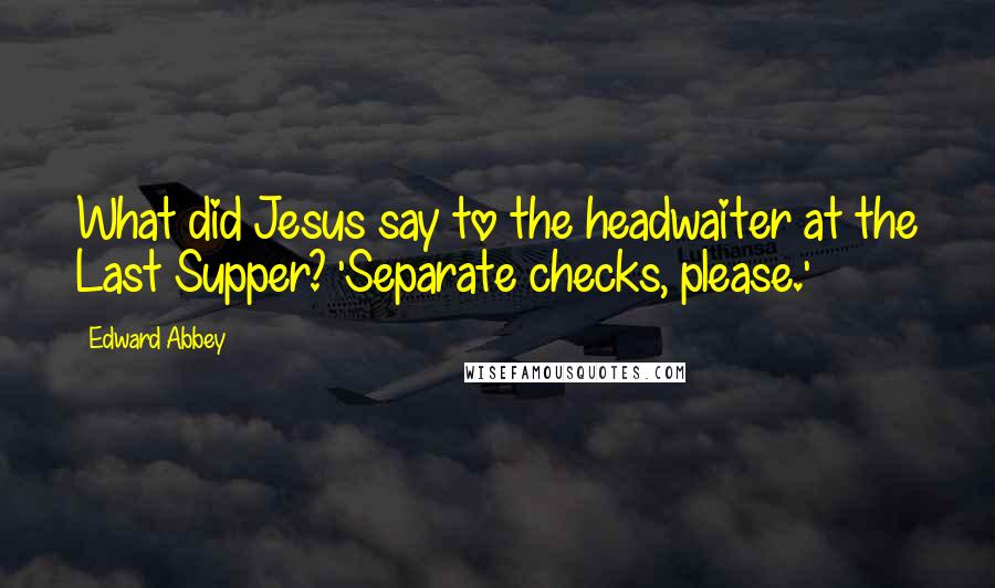 Edward Abbey Quotes: What did Jesus say to the headwaiter at the Last Supper? 'Separate checks, please.'