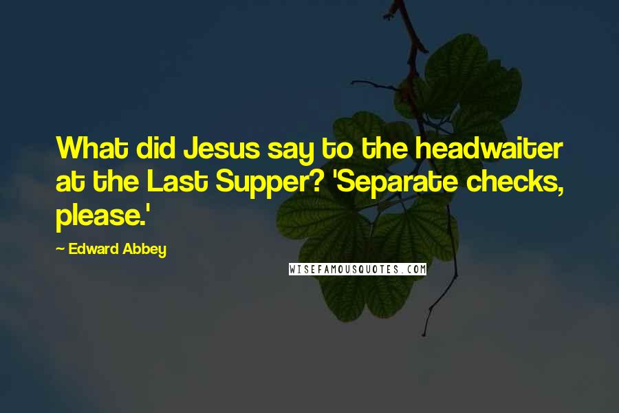 Edward Abbey Quotes: What did Jesus say to the headwaiter at the Last Supper? 'Separate checks, please.'