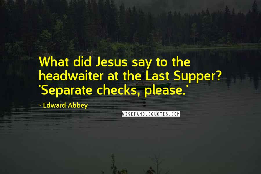 Edward Abbey Quotes: What did Jesus say to the headwaiter at the Last Supper? 'Separate checks, please.'