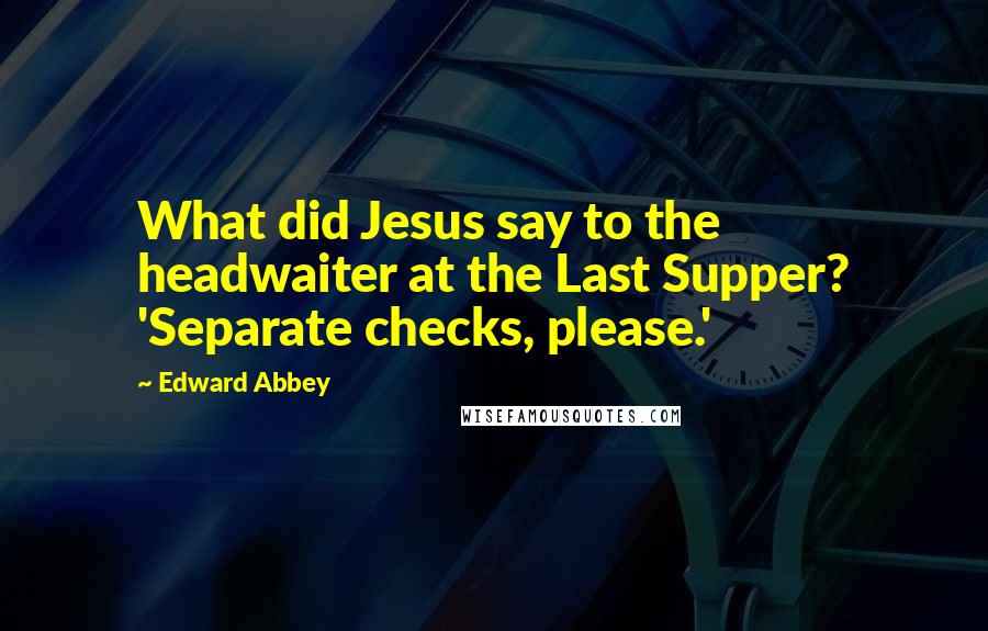Edward Abbey Quotes: What did Jesus say to the headwaiter at the Last Supper? 'Separate checks, please.'
