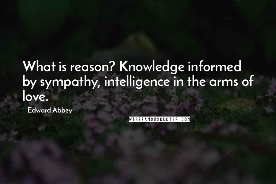 Edward Abbey Quotes: What is reason? Knowledge informed by sympathy, intelligence in the arms of love.