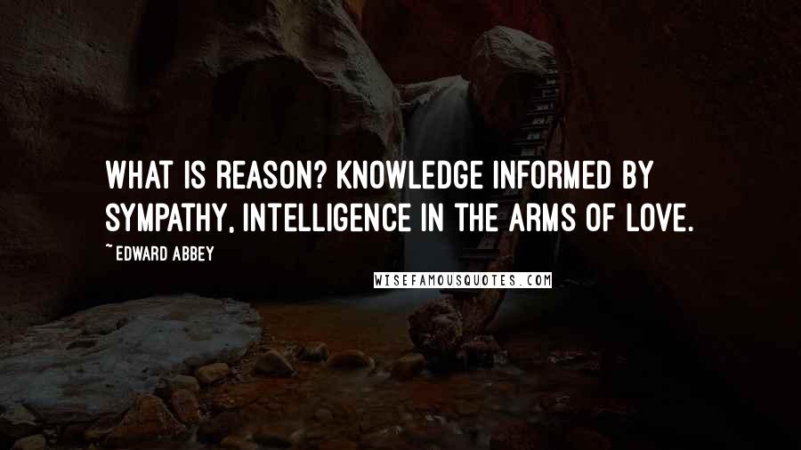 Edward Abbey Quotes: What is reason? Knowledge informed by sympathy, intelligence in the arms of love.