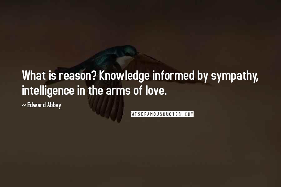 Edward Abbey Quotes: What is reason? Knowledge informed by sympathy, intelligence in the arms of love.