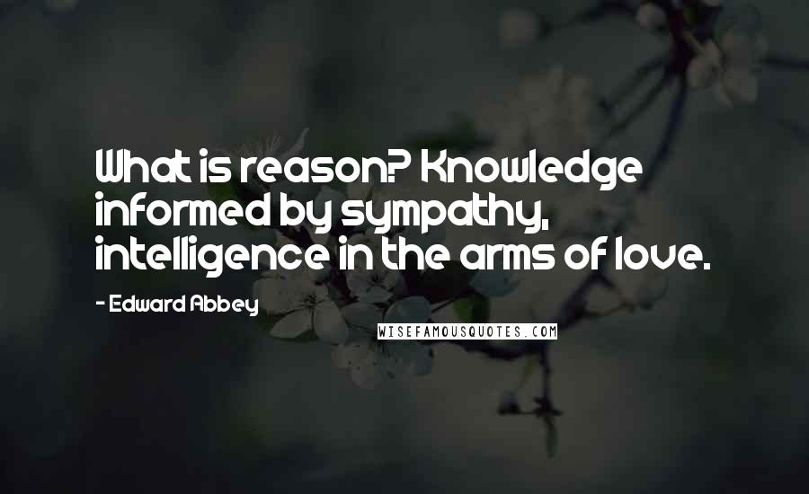 Edward Abbey Quotes: What is reason? Knowledge informed by sympathy, intelligence in the arms of love.