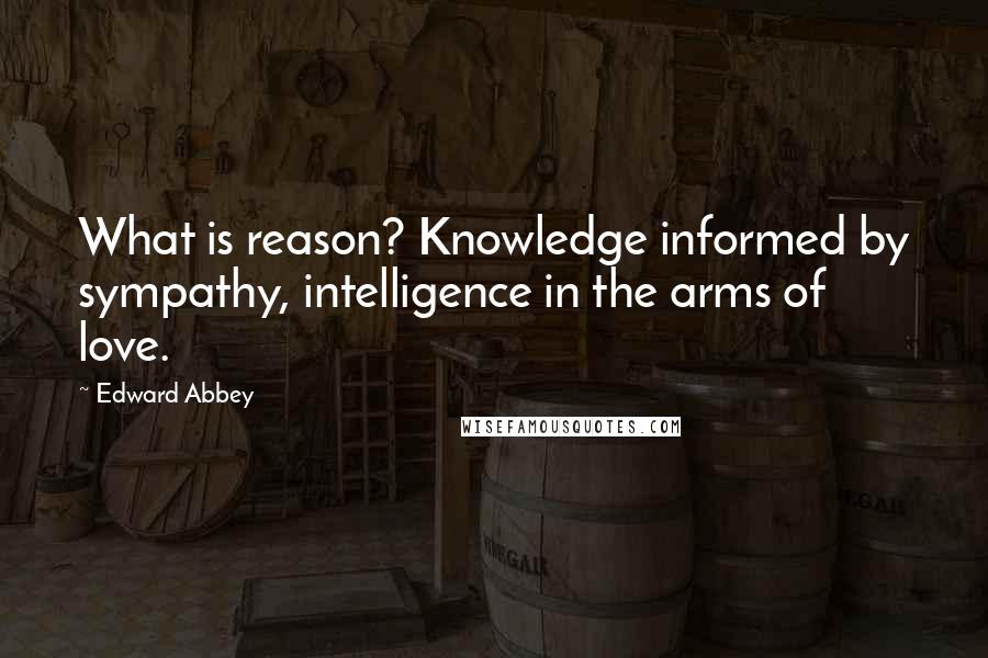 Edward Abbey Quotes: What is reason? Knowledge informed by sympathy, intelligence in the arms of love.