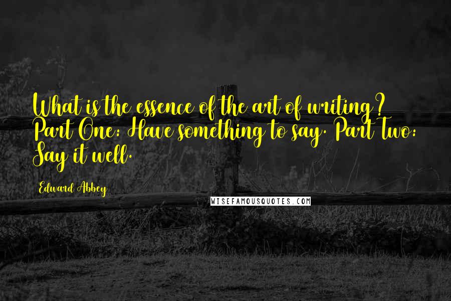 Edward Abbey Quotes: What is the essence of the art of writing? Part One: Have something to say. Part Two: Say it well.