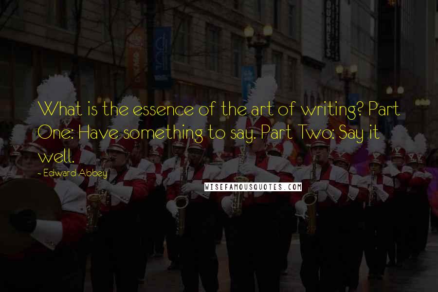 Edward Abbey Quotes: What is the essence of the art of writing? Part One: Have something to say. Part Two: Say it well.