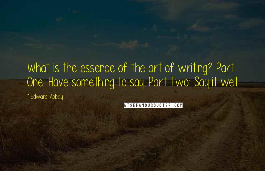 Edward Abbey Quotes: What is the essence of the art of writing? Part One: Have something to say. Part Two: Say it well.