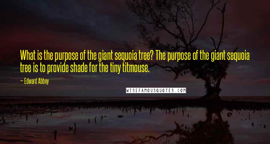 Edward Abbey Quotes: What is the purpose of the giant sequoia tree? The purpose of the giant sequoia tree is to provide shade for the tiny titmouse.