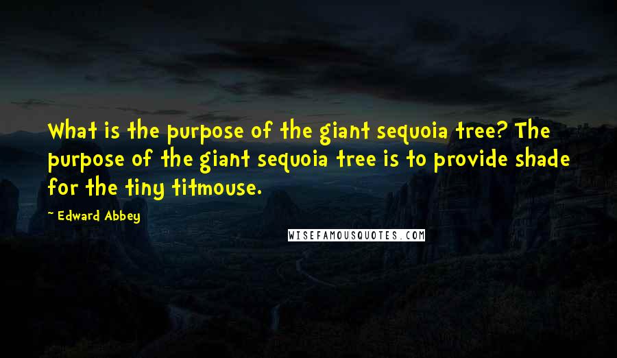 Edward Abbey Quotes: What is the purpose of the giant sequoia tree? The purpose of the giant sequoia tree is to provide shade for the tiny titmouse.