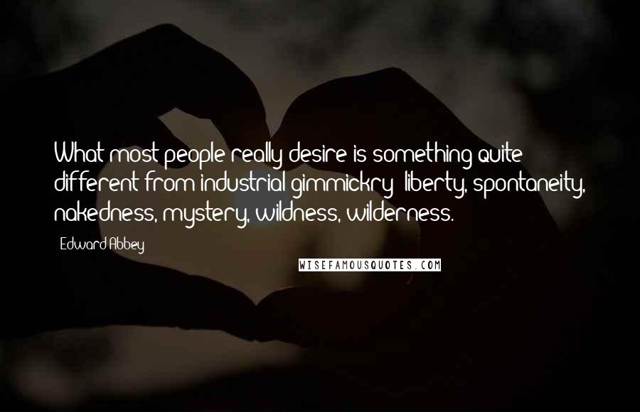 Edward Abbey Quotes: What most people really desire is something quite different from industrial gimmickry- liberty, spontaneity, nakedness, mystery, wildness, wilderness.