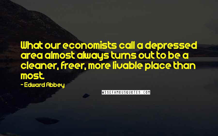 Edward Abbey Quotes: What our economists call a depressed area almost always turns out to be a cleaner, freer, more livable place than most.
