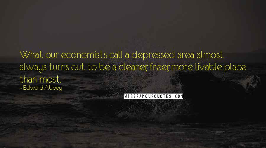 Edward Abbey Quotes: What our economists call a depressed area almost always turns out to be a cleaner, freer, more livable place than most.