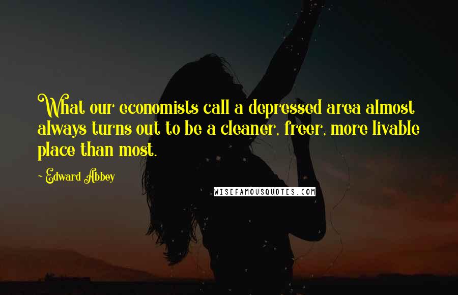 Edward Abbey Quotes: What our economists call a depressed area almost always turns out to be a cleaner, freer, more livable place than most.