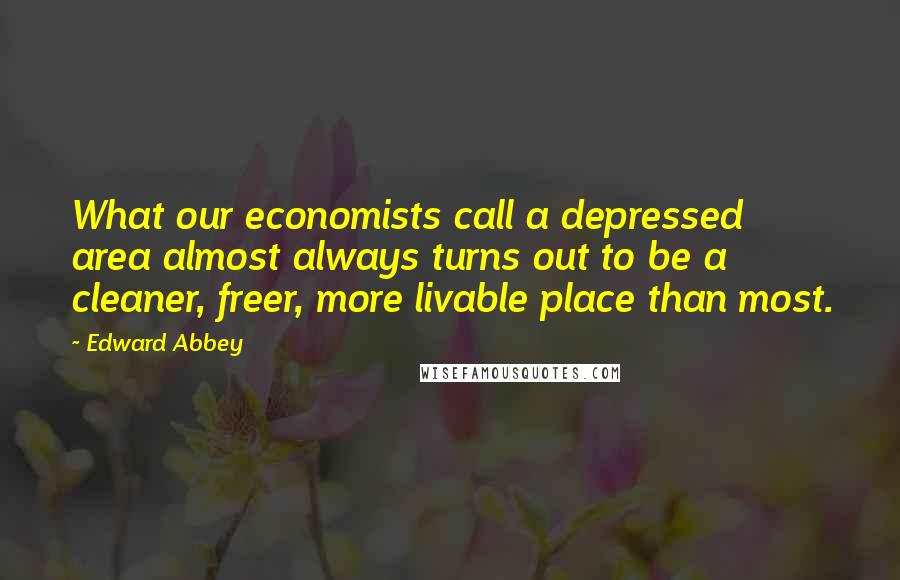 Edward Abbey Quotes: What our economists call a depressed area almost always turns out to be a cleaner, freer, more livable place than most.