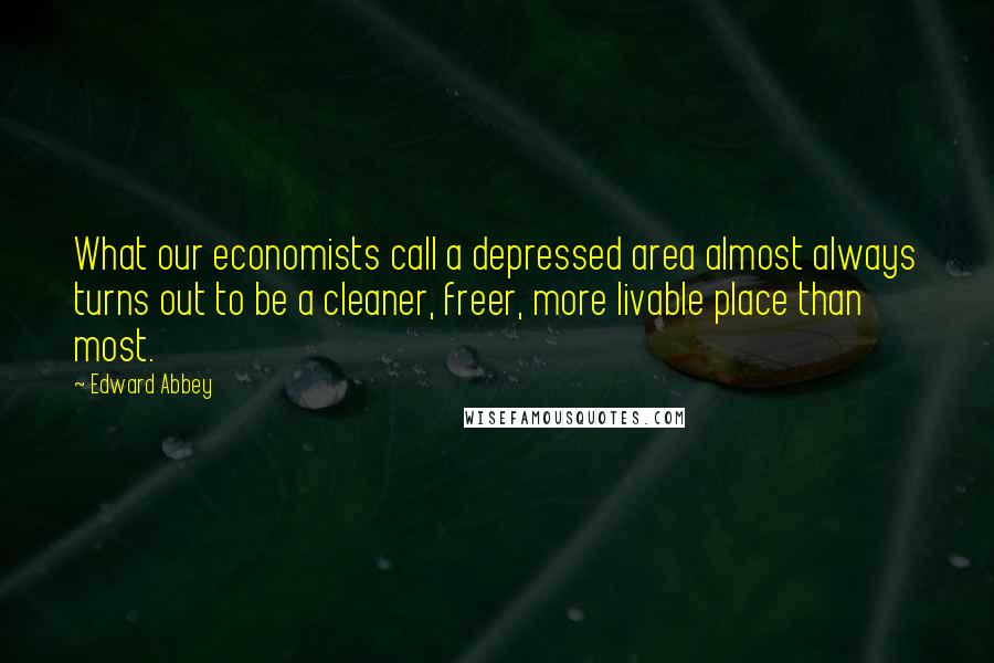 Edward Abbey Quotes: What our economists call a depressed area almost always turns out to be a cleaner, freer, more livable place than most.