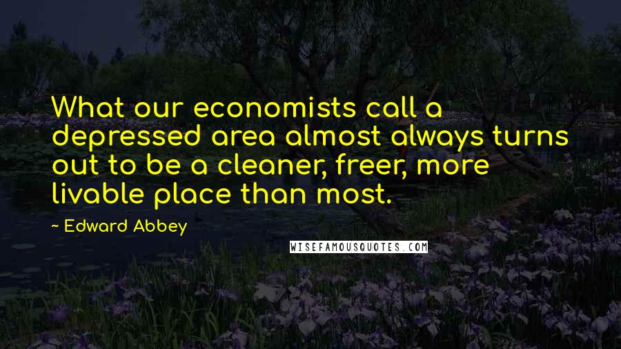 Edward Abbey Quotes: What our economists call a depressed area almost always turns out to be a cleaner, freer, more livable place than most.