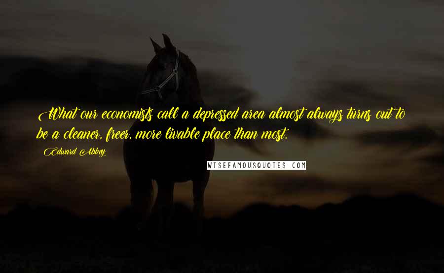Edward Abbey Quotes: What our economists call a depressed area almost always turns out to be a cleaner, freer, more livable place than most.